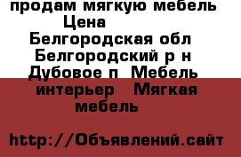 продам мягкую мебель › Цена ­ 45 000 - Белгородская обл., Белгородский р-н, Дубовое п. Мебель, интерьер » Мягкая мебель   